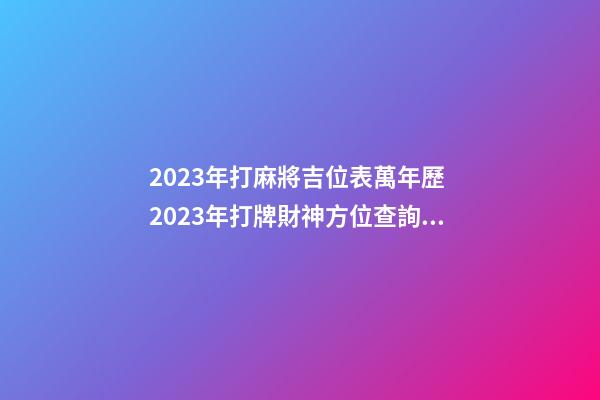 2023年打麻將吉位表萬年歷 2023年打牌財神方位查詢表